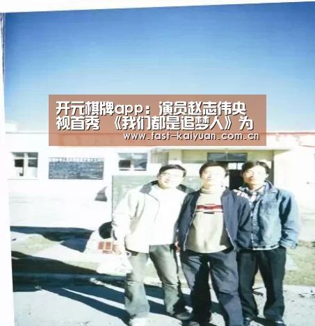 开元棋牌app:演员赵志伟央视首秀 《我们都是追梦人》为祖国筑梦(图3) 开元棋牌app