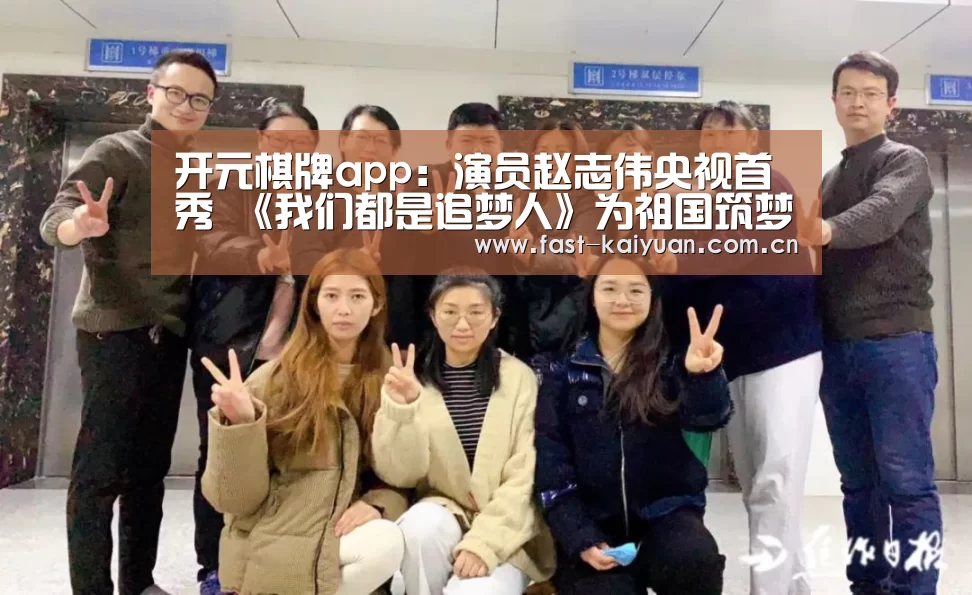 开元棋牌app:演员赵志伟央视首秀 《我们都是追梦人》为祖国筑梦(图2) 开元棋牌电脑版
