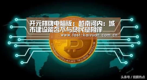 开元棋牌电脑版:越南河内:城市建设能否不与贫民窟相伴(图1) 开元棋牌app