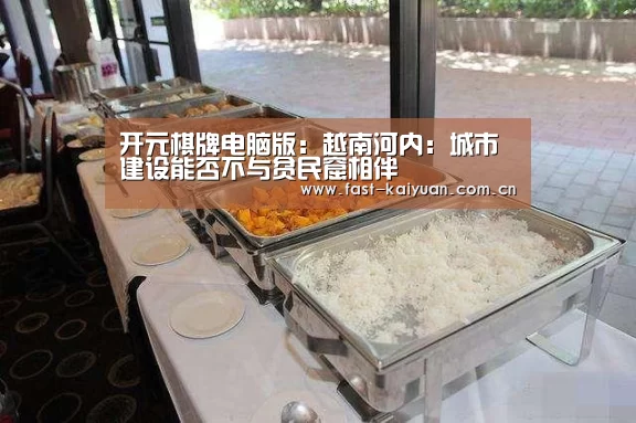 开元棋牌电脑版:越南河内:城市建设能否不与贫民窟相伴(图2) 开元棋牌app